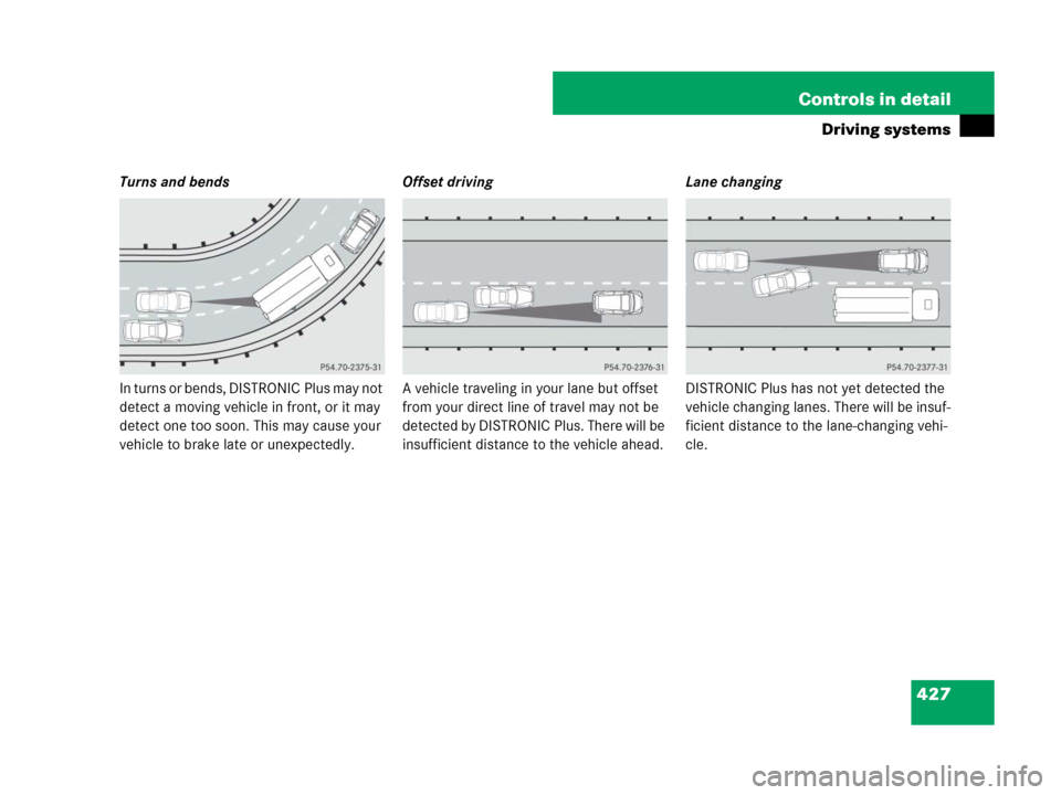 MERCEDES-BENZ CL600 2007 C216 Owners Manual 427 Controls in detail
Driving systems
Turns and bends
In turns or bends, DISTRONIC Plus may not 
detect a moving vehicle in front, or it may 
detect one too soon. This may cause your 
vehicle to brak