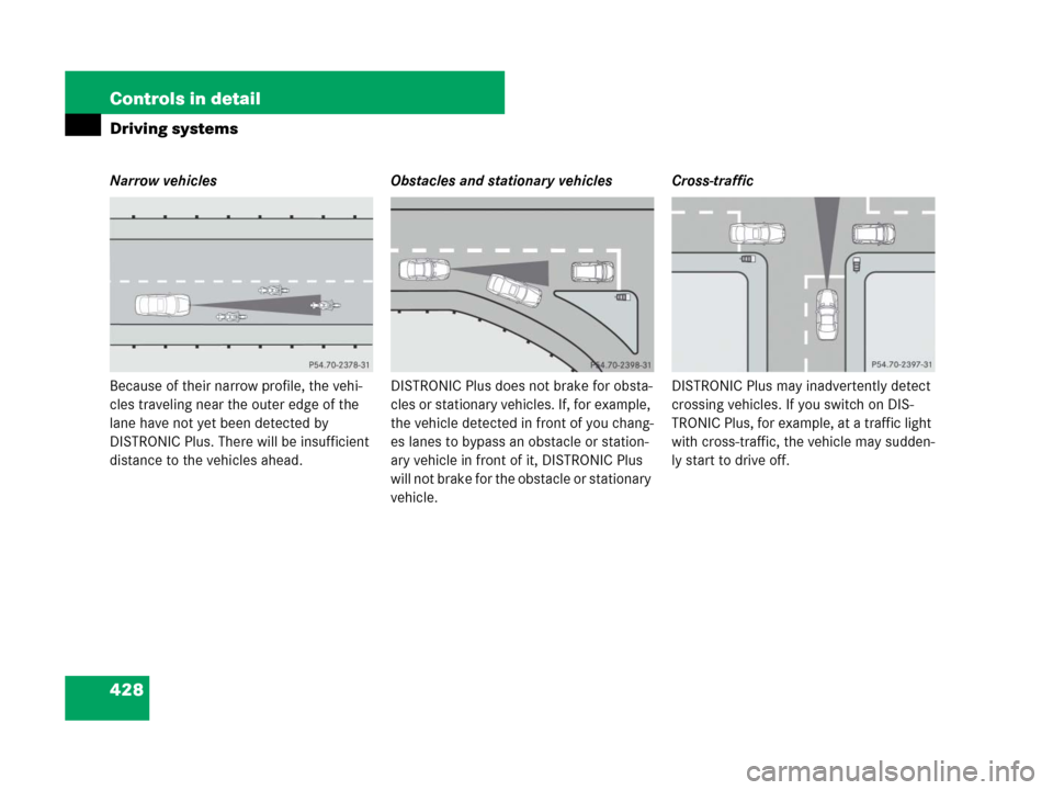 MERCEDES-BENZ CL600 2007 C216 Owners Manual 428 Controls in detail
Driving systems
Narrow vehicles
Because of their narrow profile, the vehi-
cles traveling near the outer edge of the 
lane have not yet been detected by 
DISTRONIC Plus. There w