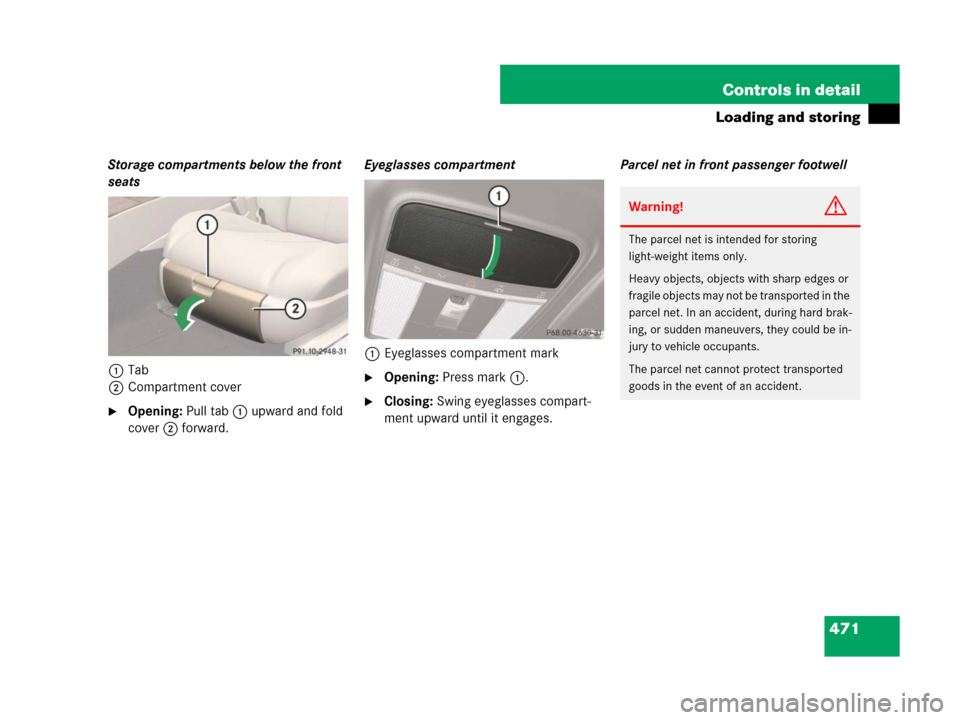 MERCEDES-BENZ CL600 2007 C216 Owners Manual 471 Controls in detail
Loading and storing
Storage compartments below the front 
seats
1Tab
2Compartment cover
Opening: Pull tab1 upward and fold 
cover2 forward.Eyeglasses compartment
1Eyeglasses co