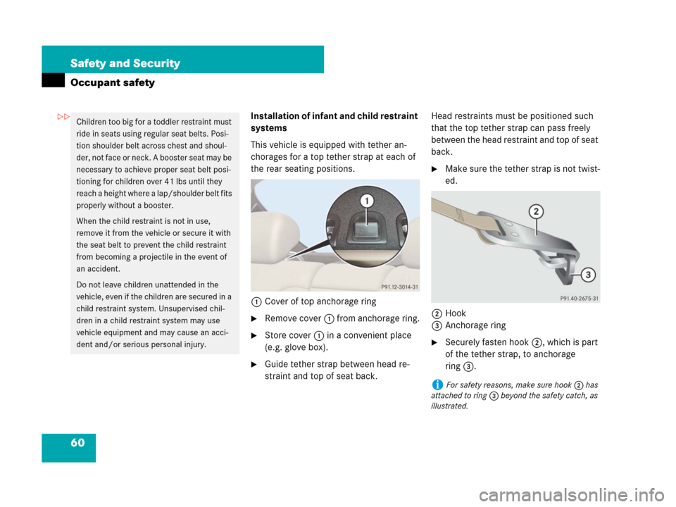 MERCEDES-BENZ CL600 2007 C216 Owners Manual 60 Safety and Security
Occupant safety
Installation of infant and child restraint
systems
This vehicle is equipped with tether an-
chorages for a top tether strap at each of
the rear seating positio MERCEDES-BENZ CL600 2007 C216 Owners Manual 60 Safety and Security
Occupant safety
Installation of infant and child restraint
systems
This vehicle is equipped with tether an-
chorages for a top tether strap at each of
the rear seating positio