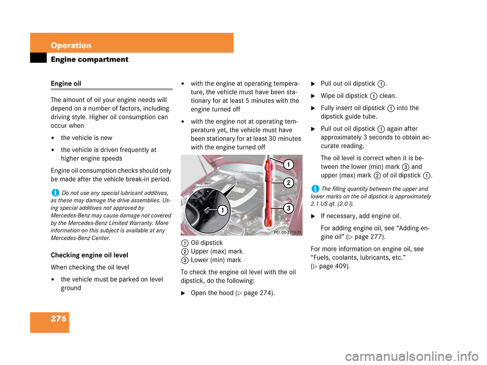 MERCEDES-BENZ C280 2007 W203 Owners Manual 276 Operation
Engine compartment
Engine oil
The amount of oil your engine needs will
depend on a number of factors, including
driving style. Higher oil consumption can
occur when
the vehicle is ne MERCEDES-BENZ C280 2007 W203 Owners Manual 276 Operation
Engine compartment
Engine oil
The amount of oil your engine needs will
depend on a number of factors, including
driving style. Higher oil consumption can
occur when
the vehicle is ne