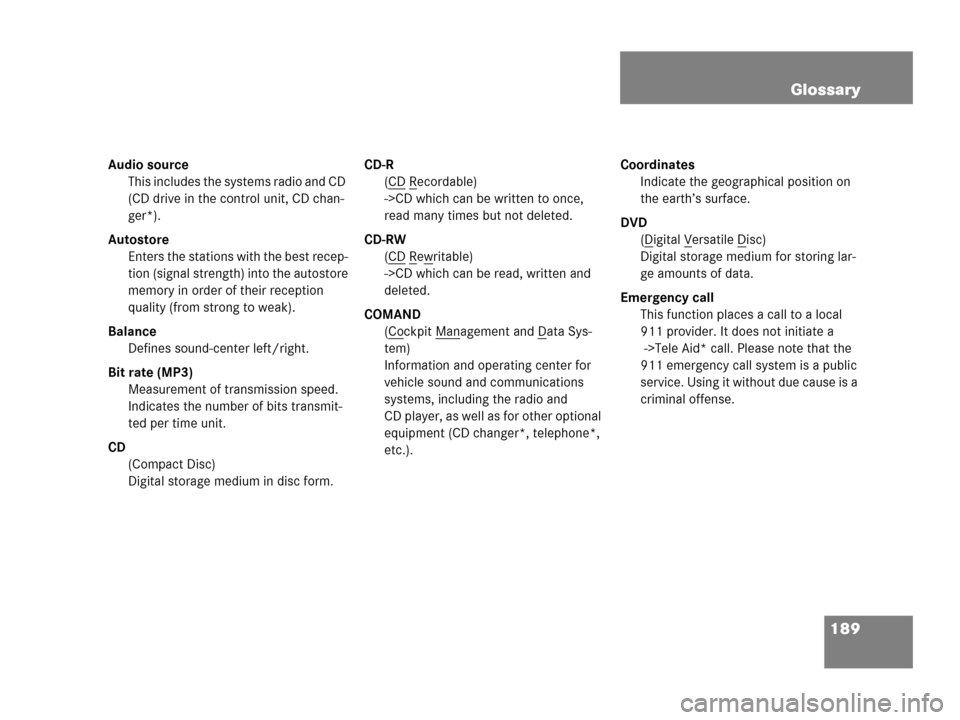 MERCEDES-BENZ C-Class 2007 W203 Comand Manual 189 Glossary
Audio source
This includes the systems radio and CD
(CD drive in the control unit, CD chan-
ger*).
Autostore
Enters the stations with the best recep-
tion (signal strength) into the auto MERCEDES-BENZ C-Class 2007 W203 Comand Manual 189 Glossary
Audio source
This includes the systems radio and CD
(CD drive in the control unit, CD chan-
ger*).
Autostore
Enters the stations with the best recep-
tion (signal strength) into the auto