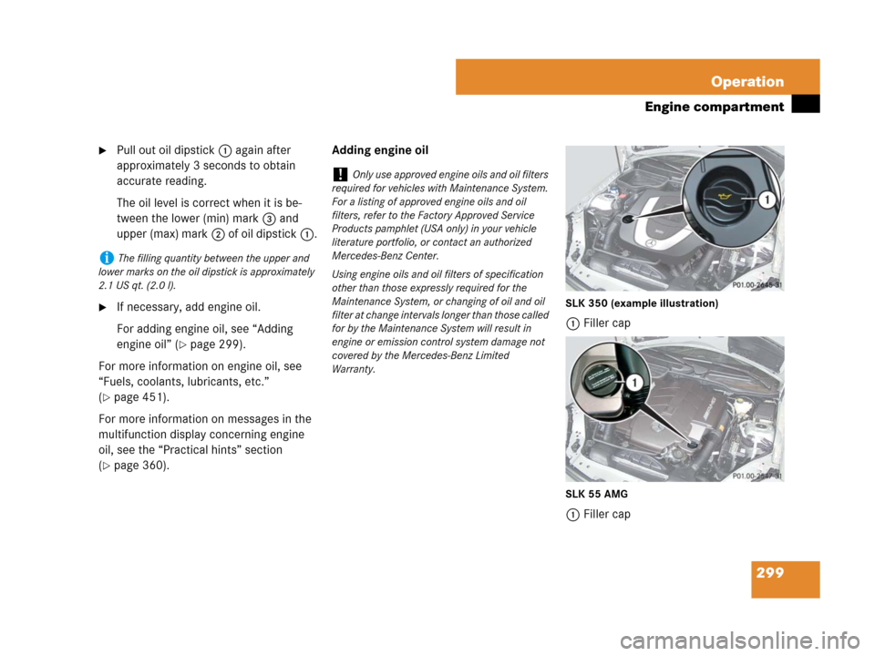 MERCEDES-BENZ SLK350 2008 R171 Owners Manual 299 Operation
Engine compartment
Pull out oil dipstick1 again after
approximately 3 seconds to obtain
accurate reading.
The oil level is correct when it is be-
tween the lower (min) mark3 and
uppe MERCEDES-BENZ SLK350 2008 R171 Owners Manual 299 Operation
Engine compartment
Pull out oil dipstick1 again after
approximately 3 seconds to obtain
accurate reading.
The oil level is correct when it is be-
tween the lower (min) mark3 and
uppe