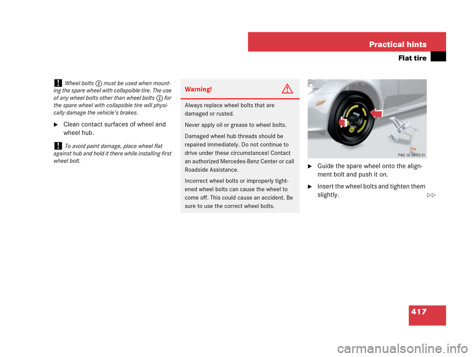 MERCEDES-BENZ SLK350 2008 R171 Owners Manual 417 Practical hints
Flat tire
Clean contact surfaces of wheel and 
wheel hub.
Guide the spare wheel onto the align-
ment bolt and push it on.
Insert the wheel bolts and tighten them 
slightly.
!Whe
