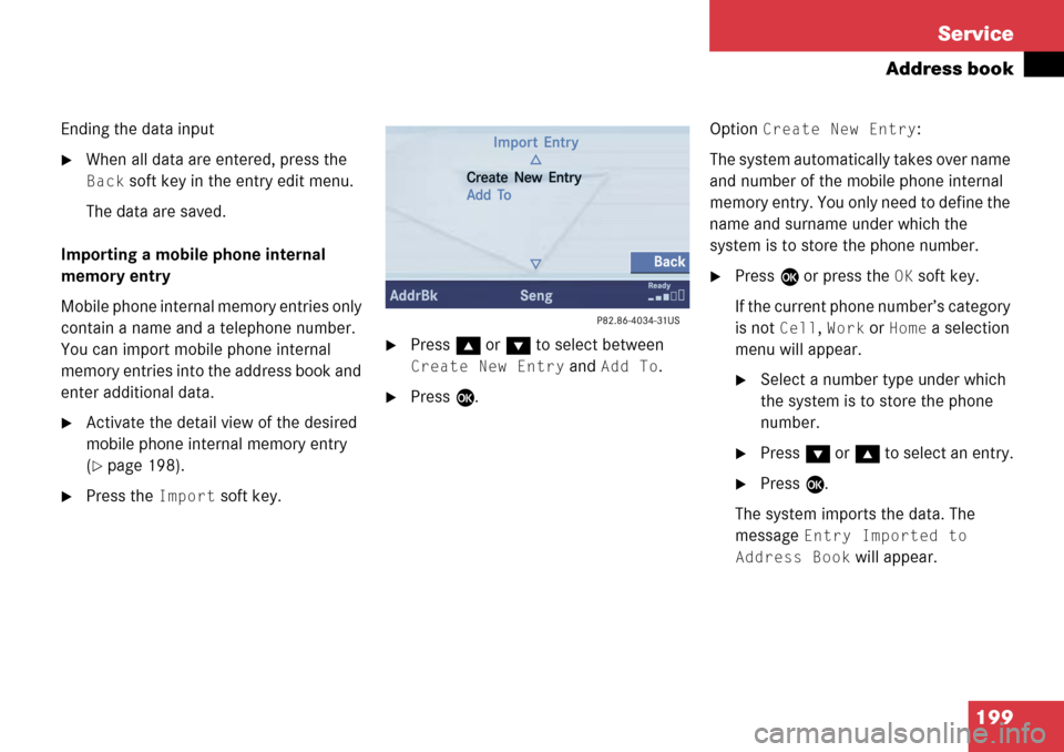 MERCEDES-BENZ SL-Class 2008 R230 Comand Manual
199
Service
Address book
Ending the data input
When all data are entered, press the
Back soft key in the entry edit menu.
The data are saved.
Importing a mobile phone internal
memory entry
Mobile MERCEDES-BENZ SL-Class 2008 R230 Comand Manual
199
Service
Address book
Ending the data input
When all data are entered, press the
Back soft key in the entry edit menu.
The data are saved.
Importing a mobile phone internal
memory entry
Mobile