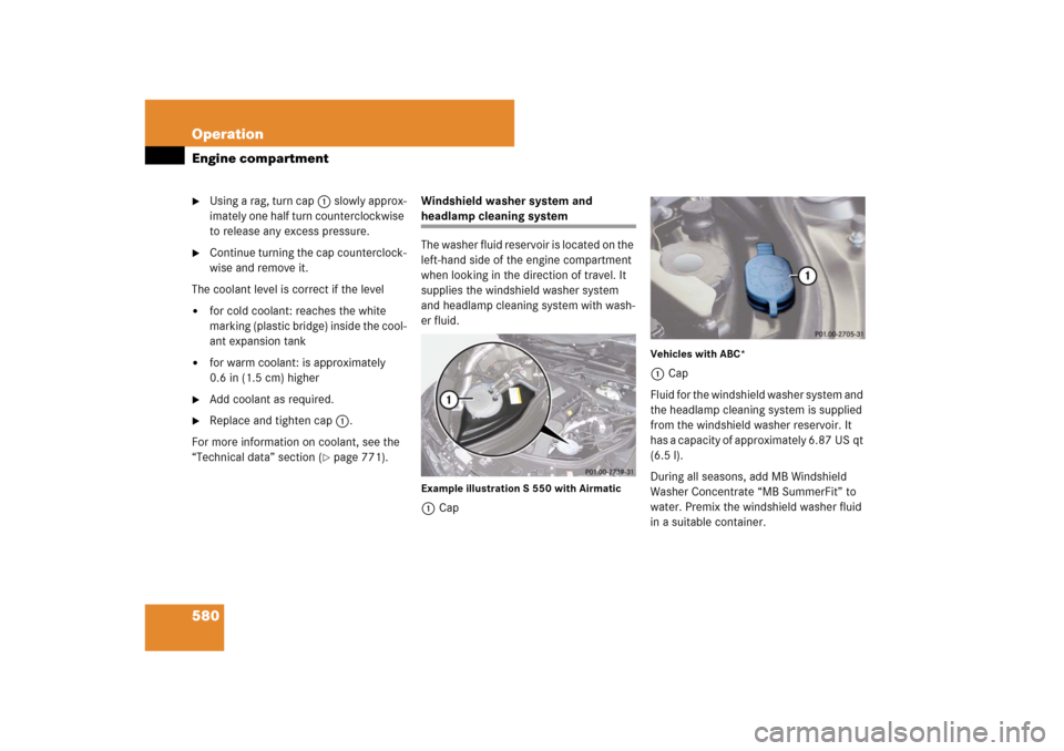 MERCEDES-BENZ S-Class 2008 W221 Comand Manual 580 OperationEngine compartment
Using a rag, turn cap1 slowly approx-
imately one half turn counterclockwise 
to release any excess pressure.

Continue turning the cap counterclock-
wise and remove 