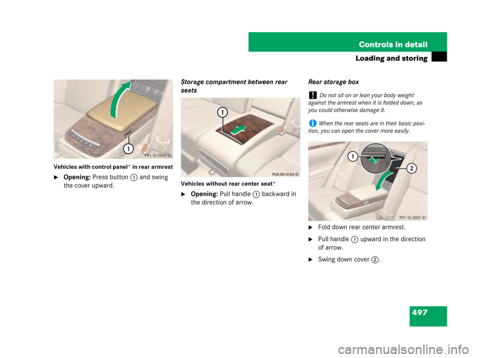 MERCEDES-BENZ S600 2008 W221 Owners Manual 497 Controls in detail
Loading and storing
Vehicles with control panel* in rear armrest
Opening: Press button1 and swing 
the cover upward.Storage compartment between rear 
seatsVehicles without rear