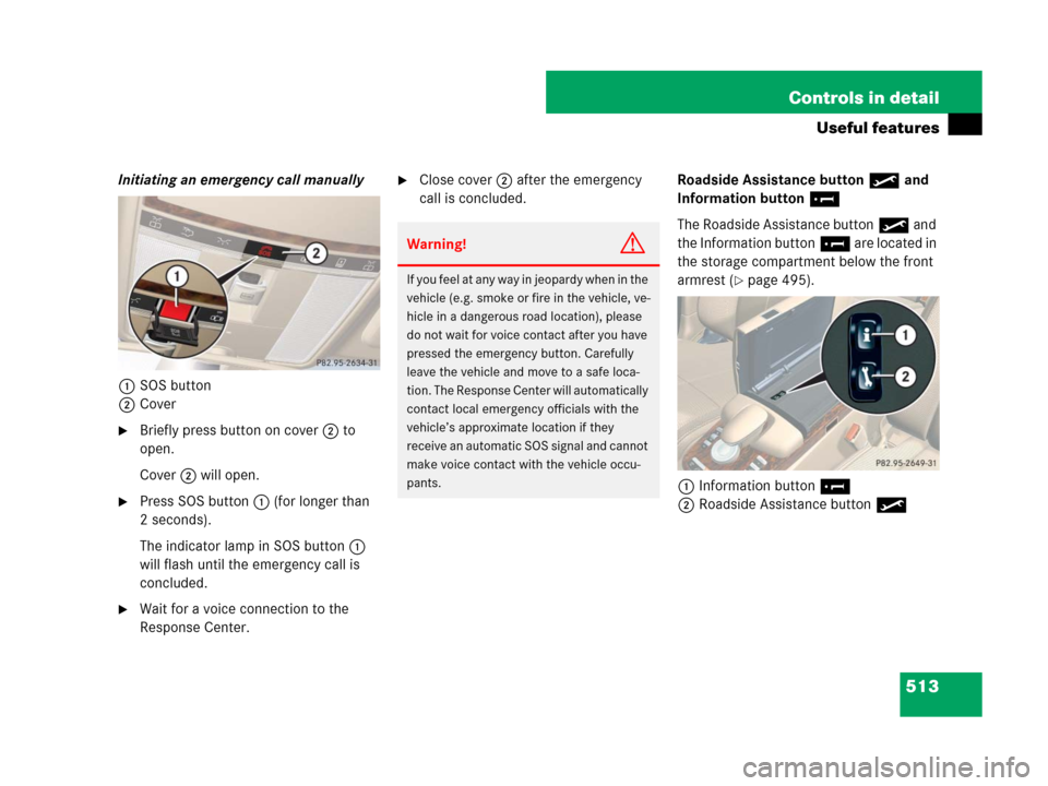 MERCEDES-BENZ S600 2008 W221 Owners Manual 513 Controls in detail
Useful features
Initiating an emergency call manually
1SOS button
2Cover
Briefly press button on cover2 to
open.
Cover 2 will open.
Press SOS button1 (for longer than
2 sec MERCEDES-BENZ S600 2008 W221 Owners Manual 513 Controls in detail
Useful features
Initiating an emergency call manually
1SOS button
2Cover
Briefly press button on cover2 to
open.
Cover 2 will open.
Press SOS button1 (for longer than
2 sec