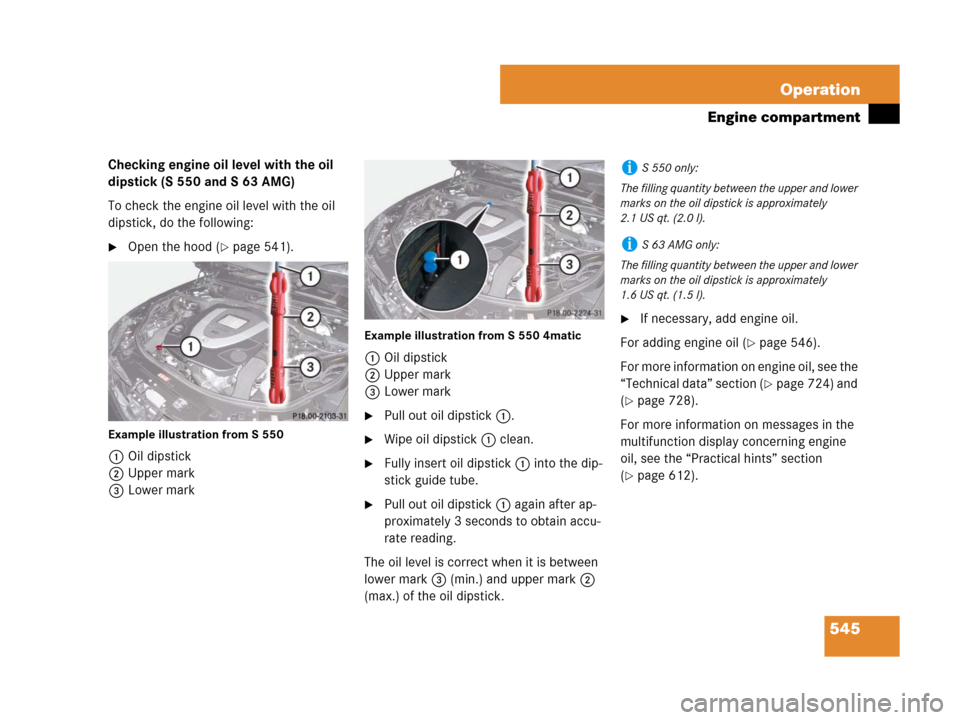 MERCEDES-BENZ S600 2008 W221 Owners Manual 545 Operation
Engine compartment
Checking engine oil level with the oil
dipstick (S 550 and S 63 AMG)
To check the engine oil level with the oil
dipstick, do the following:
Open the hood (page 541 MERCEDES-BENZ S600 2008 W221 Owners Manual 545 Operation
Engine compartment
Checking engine oil level with the oil
dipstick (S 550 and S 63 AMG)
To check the engine oil level with the oil
dipstick, do the following:
Open the hood (page 541