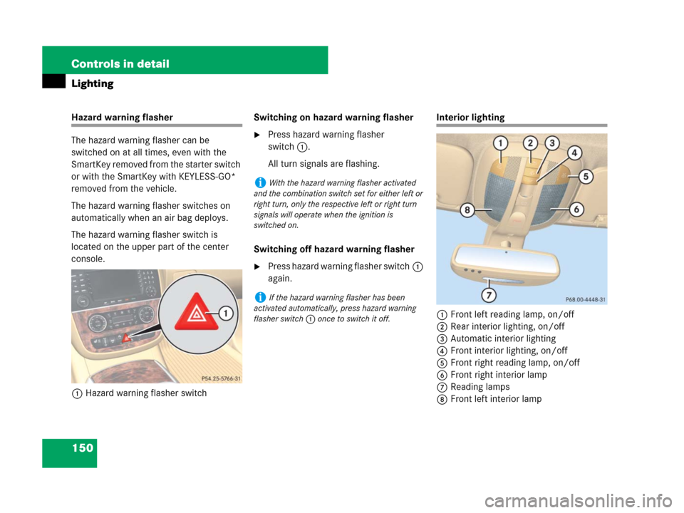 MERCEDES-BENZ R350 2008 W251 Owners Manual 150 Controls in detail
Lighting
Hazard warning flasher
The hazard warning flasher can be
switched on at all times, even with the
SmartKey removed from the starter switch
or with the SmartKey with K MERCEDES-BENZ R350 2008 W251 Owners Manual 150 Controls in detail
Lighting
Hazard warning flasher
The hazard warning flasher can be
switched on at all times, even with the
SmartKey removed from the starter switch
or with the SmartKey with K