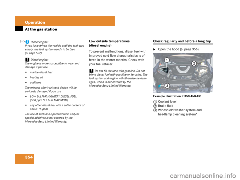 MERCEDES-BENZ R350 2008 W251 Owners Manual 354 Operation
At the gas station
Low outside temperatures
(diesel engine)
To prevent malfunctions, diesel fuel with
improved cold flow characteristics is of-
fered in the winter months. Check with
MERCEDES-BENZ R350 2008 W251 Owners Manual 354 Operation
At the gas station
Low outside temperatures
(diesel engine)
To prevent malfunctions, diesel fuel with
improved cold flow characteristics is of-
fered in the winter months. Check with