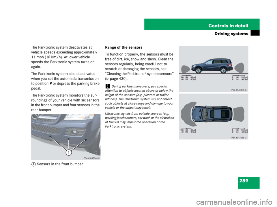 MERCEDES-BENZ GL320 2008 X164 Owners Manual 289 Controls in detail
Driving systems
The Parktronic system deactivates at
vehicle speeds exceeding approximately
11 mph (18 km/h). At lower vehicle
speeds the Parktronic system turns on
again.
T MERCEDES-BENZ GL320 2008 X164 Owners Manual 289 Controls in detail
Driving systems
The Parktronic system deactivates at
vehicle speeds exceeding approximately
11 mph (18 km/h). At lower vehicle
speeds the Parktronic system turns on
again.
T