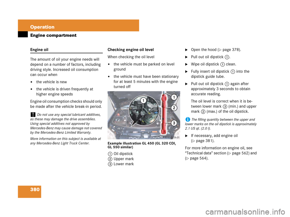 MERCEDES-BENZ GL450 2008 X164 Owners Manual 380 Operation
Engine compartment
Engine oil
The amount of oil your engine needs will
depend on a number of factors, including
driving style. Increased oil consumption
can occur when
the vehicle is MERCEDES-BENZ GL450 2008 X164 Owners Manual 380 Operation
Engine compartment
Engine oil
The amount of oil your engine needs will
depend on a number of factors, including
driving style. Increased oil consumption
can occur when
the vehicle is