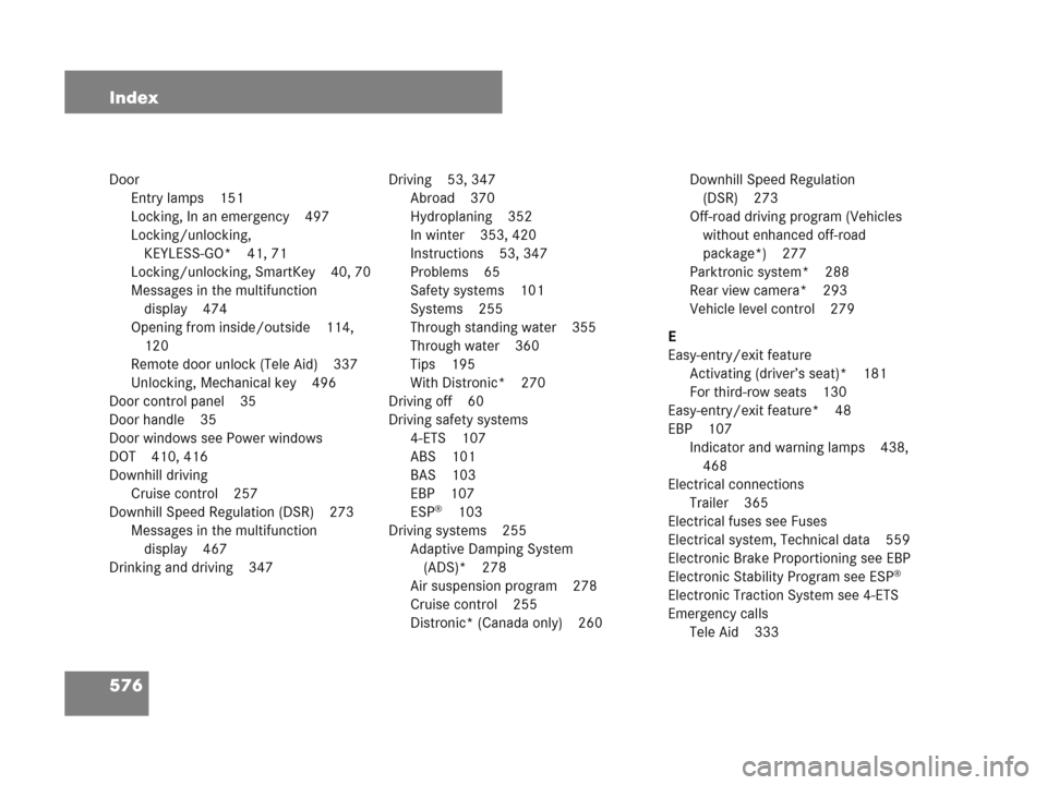MERCEDES-BENZ GL450 2008 X164 Owners Manual 576 Index
Door
Entry lamps 151
Locking, In an emergency 497
Locking/unlocking,
KEYLESS-GO* 41, 71
Locking/unlocking, SmartKey 40, 70
Messages in the multifunction
display 474
Opening from inside/out MERCEDES-BENZ GL450 2008 X164 Owners Manual 576 Index
Door
Entry lamps 151
Locking, In an emergency 497
Locking/unlocking,
KEYLESS-GO* 41, 71
Locking/unlocking, SmartKey 40, 70
Messages in the multifunction
display 474
Opening from inside/out