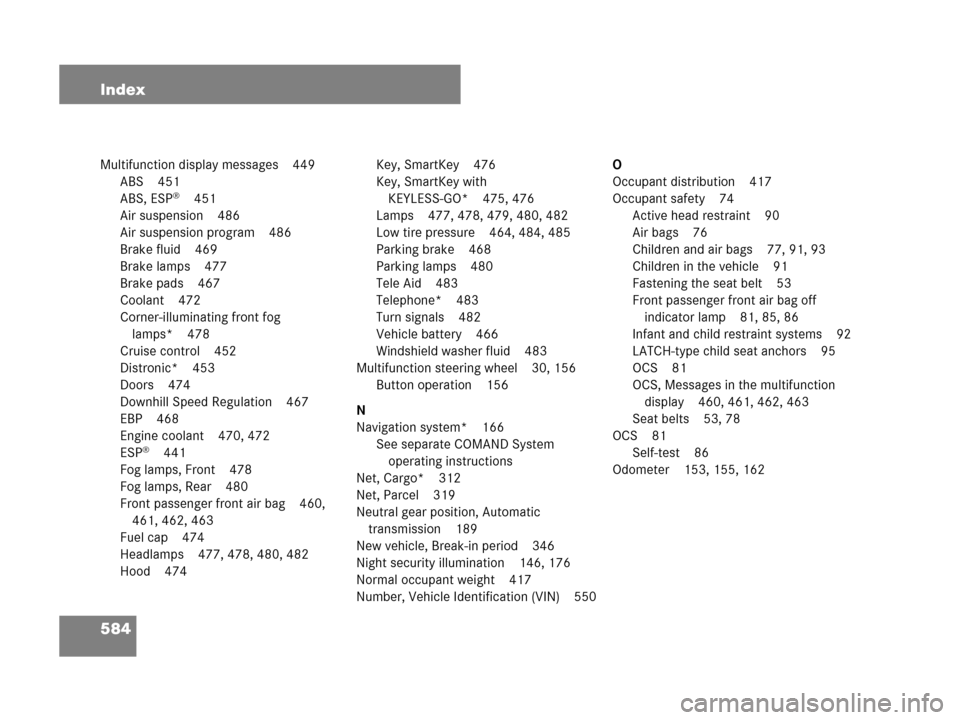 MERCEDES-BENZ GL320 2008 X164 Owners Manual 584 Index
Multifunction display messages 449
ABS 451
ABS, ESP
®451
Air suspension 486
Air suspension program 486
Brake fluid 469
Brake lamps 477
Brake pads 467
Coolant 472
Corner-illuminating front f