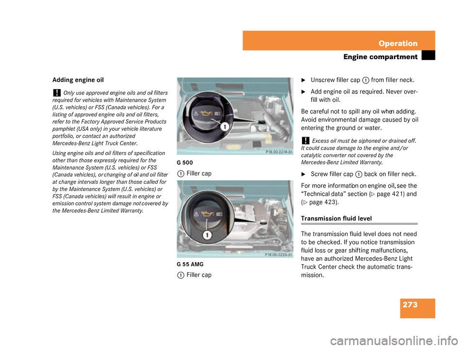 MERCEDES-BENZ G500 2008 W463 Owners Manual 273
Operation
Engine compartment
Adding engine oil
G500
1
Filler cap
G55AMG
1Filler cap
Unscrew filler cap 1 from filler neck.
Add engine oil as required. Never over-
fill with oil.
Be careful not t MERCEDES-BENZ G500 2008 W463 Owners Manual 273
Operation
Engine compartment
Adding engine oil
G500
1
Filler cap
G55AMG
1Filler cap
Unscrew filler cap 1 from filler neck.
Add engine oil as required. Never over-
fill with oil.
Be careful not t