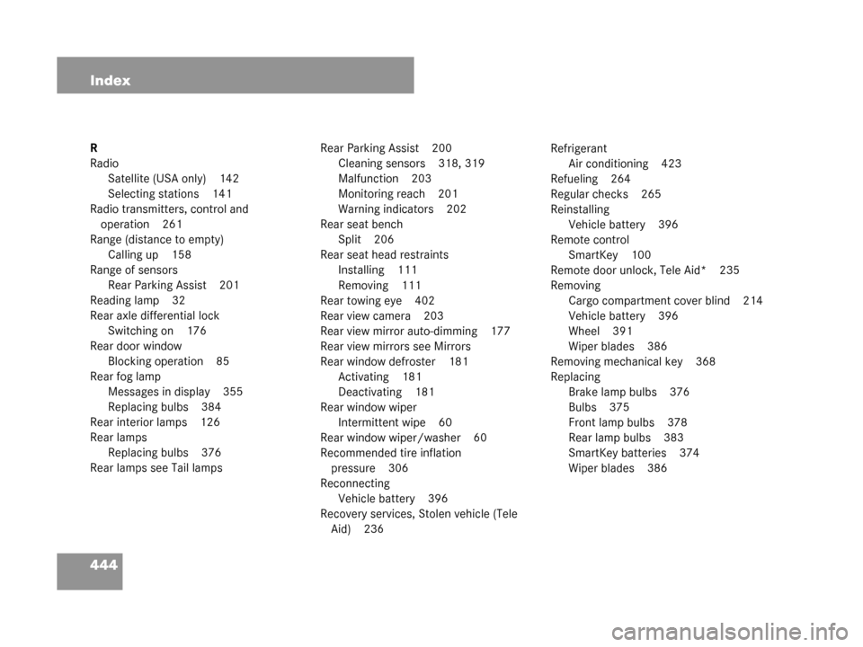 MERCEDES-BENZ G55AMG 2008 W463 Owners Manual 444 Index
R
RadioSatellite (USA only) 142
Selecting stations 141
Radio transmitters, control and operation 261
Range (distance to empty) Calling up 158
Range of sensors Rear Parking Assist 201
Readin MERCEDES-BENZ G55AMG 2008 W463 Owners Manual 444 Index
R
RadioSatellite (USA only) 142
Selecting stations 141
Radio transmitters, control and operation 261
Range (distance to empty) Calling up 158
Range of sensors Rear Parking Assist 201
Readin
