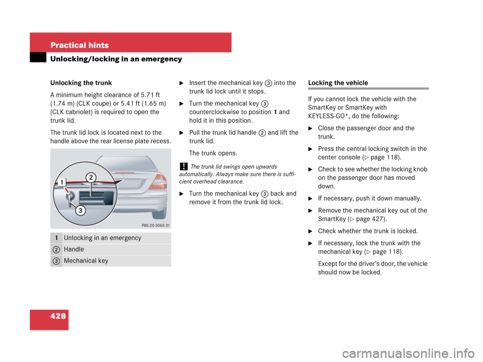 MERCEDES-BENZ CLK63AMG 2008 C209 Owners Manual 428 Practical hints
Unlocking/locking in an emergency
Unlocking the trunk
A minimum height clearance of 5.71 ft
(1.74 m) (CLK coupe) or 5.41 ft (1.65 m)
(CLK cabriolet) is required to open the
trun MERCEDES-BENZ CLK63AMG 2008 C209 Owners Manual 428 Practical hints
Unlocking/locking in an emergency
Unlocking the trunk
A minimum height clearance of 5.71 ft
(1.74 m) (CLK coupe) or 5.41 ft (1.65 m)
(CLK cabriolet) is required to open the
trun