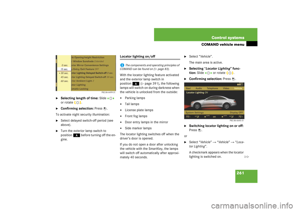 MERCEDES-BENZ CL-Class 2008 C216 Comand Manual 261 Control systems
COMAND vehicle menu
Selecting length of time: Slide qmr
or rotate ymz.
Confirming selection: Press n.
To activate night security illumination:
Select delayed switch-off peri MERCEDES-BENZ CL-Class 2008 C216 Comand Manual 261 Control systems
COMAND vehicle menu
Selecting length of time: Slide qmr
or rotate ymz.
Confirming selection: Press n.
To activate night security illumination:
Select delayed switch-off peri