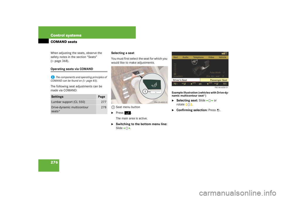 MERCEDES-BENZ CL65AMG 2008 C216 Owners Manual 276 Control systemsCOMAND seatsWhen adjusting the seats, observe the 
safety notes in the section “Seats” 
(page 368).
Operating seats via COMAND
The following seat adjustments can be 
made via C