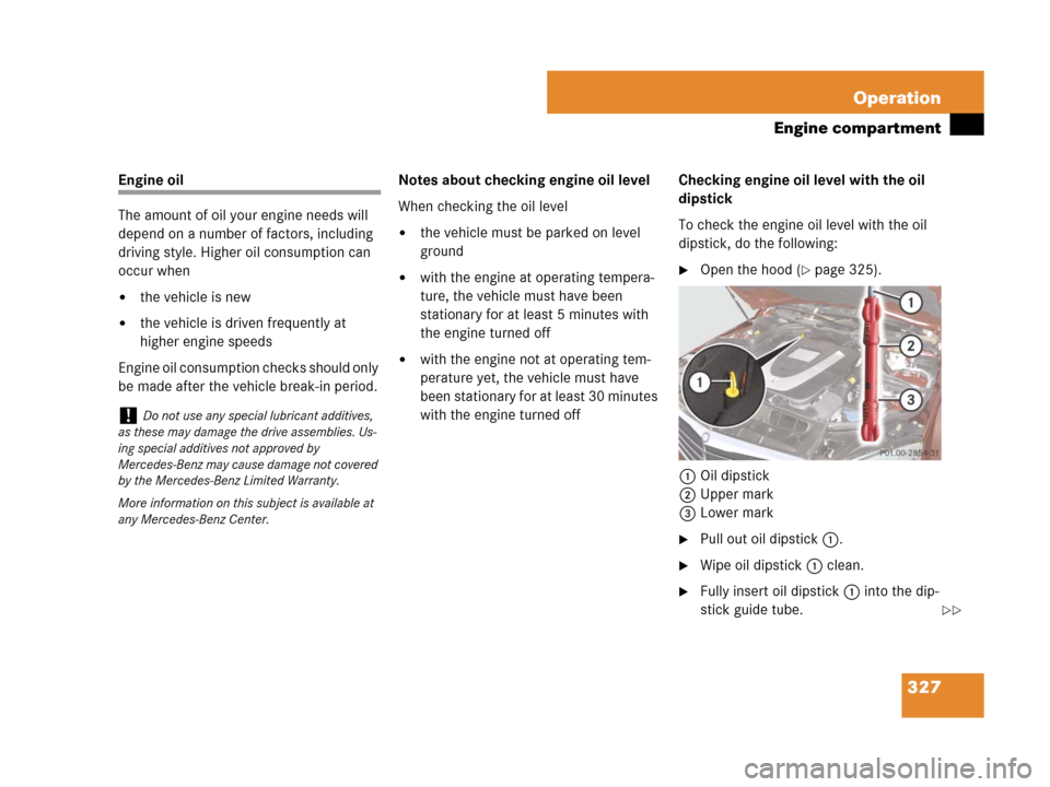 MERCEDES-BENZ C300 4MATIC 2008 W204 Owners Manual 327 Operation
Engine compartment
Engine oil
The amount of oil your engine needs will
depend on a number of factors, including
driving style. Higher oil consumption can
occur when
the vehicle is ne MERCEDES-BENZ C300 4MATIC 2008 W204 Owners Manual 327 Operation
Engine compartment
Engine oil
The amount of oil your engine needs will
depend on a number of factors, including
driving style. Higher oil consumption can
occur when
the vehicle is ne