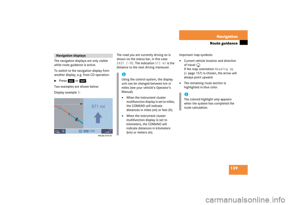MERCEDES-BENZ CLK-Class 2009 C208 Comand Manual 139 Navigation
Route guidance
The navigation displays are only visible
while route guidance is active.To switch to the navigation display from
another display, e.g. from CD operation:
Press b or c MERCEDES-BENZ CLK-Class 2009 C208 Comand Manual 139 Navigation
Route guidance
The navigation displays are only visible
while route guidance is active.To switch to the navigation display from
another display, e.g. from CD operation:
Press b or c