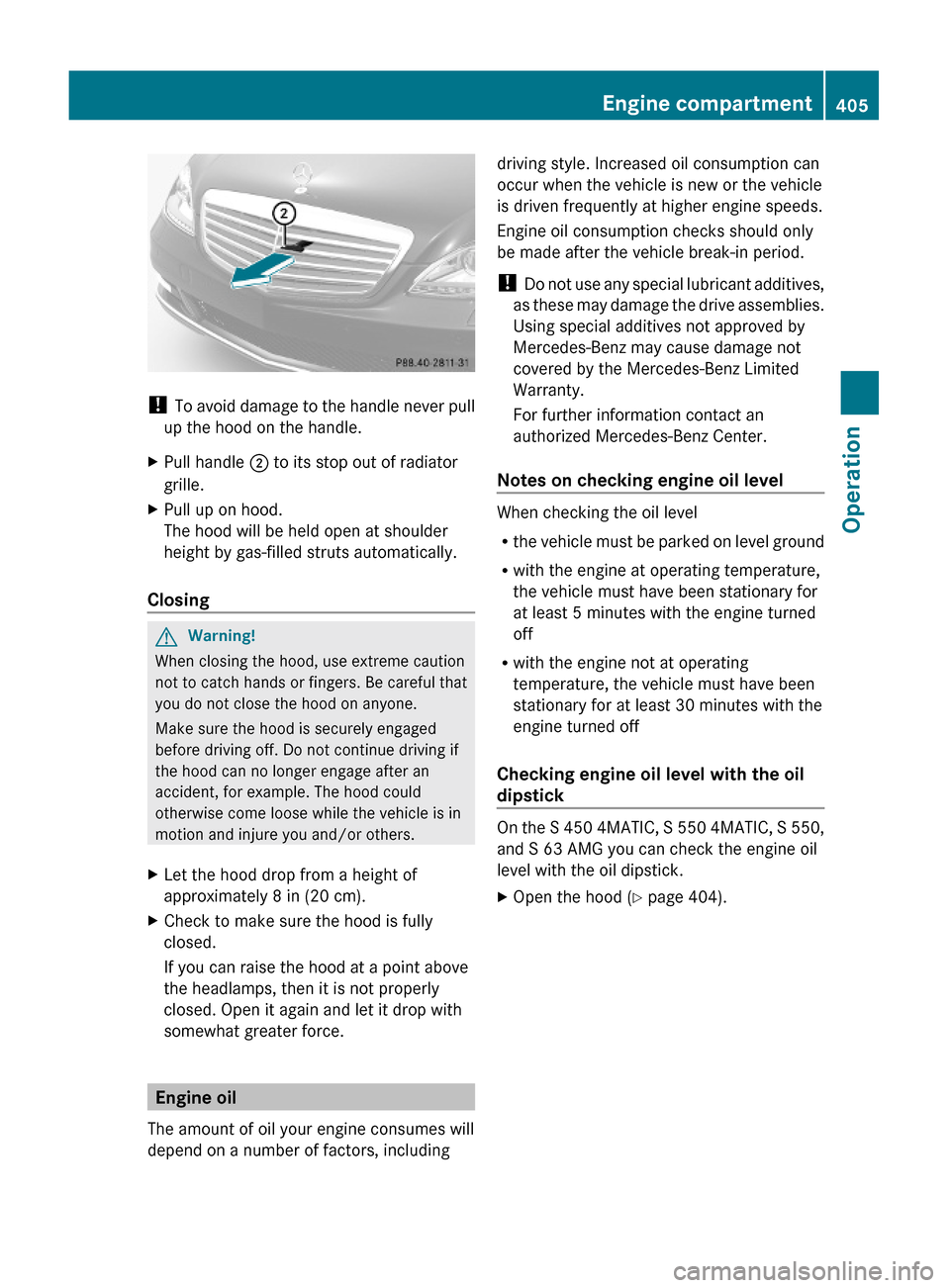 MERCEDES-BENZ S600 2010 W221 Owners Manual ! To avoid damage to the handle never pull
up the hood on the handle.
XPull handle ; to its stop out of radiator
grille.
XPull up on hood.
The hood will be held open at shoulder
height by gas-filled s