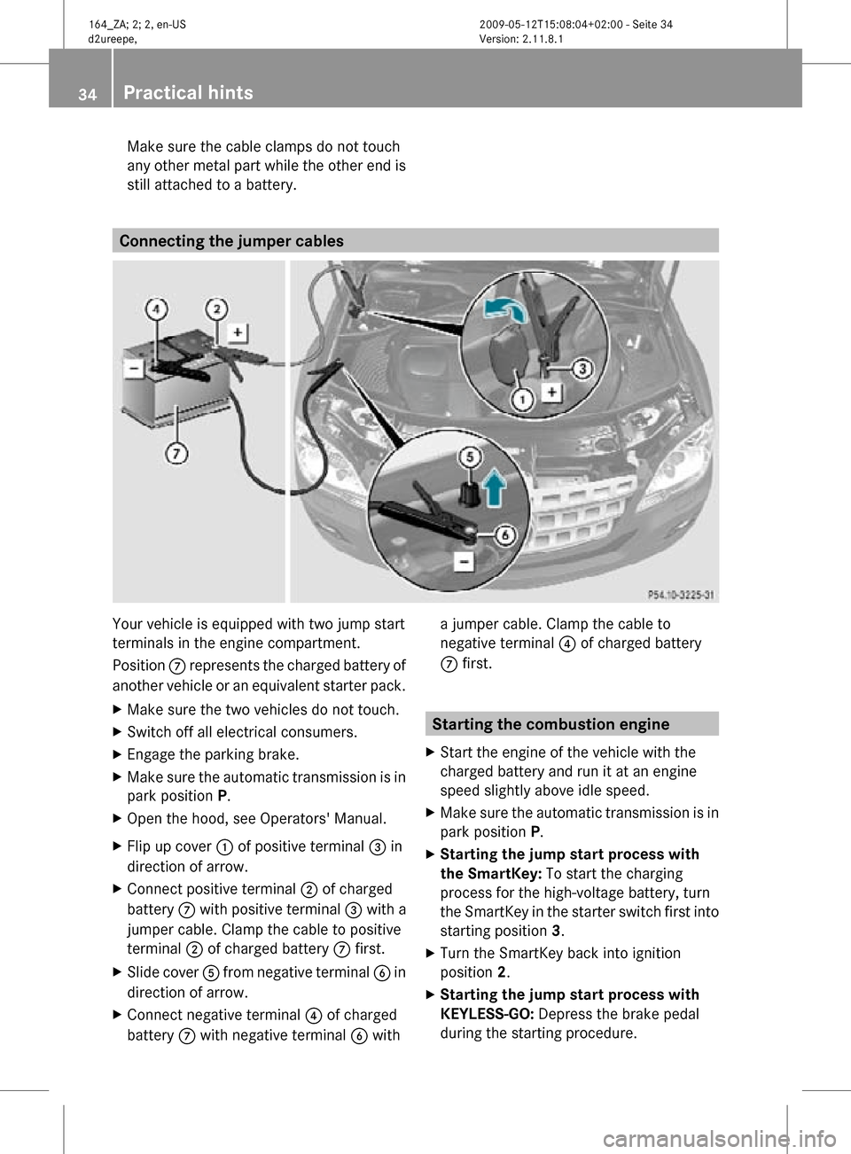MERCEDES-BENZ ML450 HYBRID 2010 W164 Owners Manual Make sure the cable clamps do not touch
any other metal part while the other end is
still attached to a battery.
Connecting the jumper cables
Your vehicle is equipped with two jump start
terminals in MERCEDES-BENZ ML450 HYBRID 2010 W164 Owners Manual Make sure the cable clamps do not touch
any other metal part while the other end is
still attached to a battery.
Connecting the jumper cables
Your vehicle is equipped with two jump start
terminals in