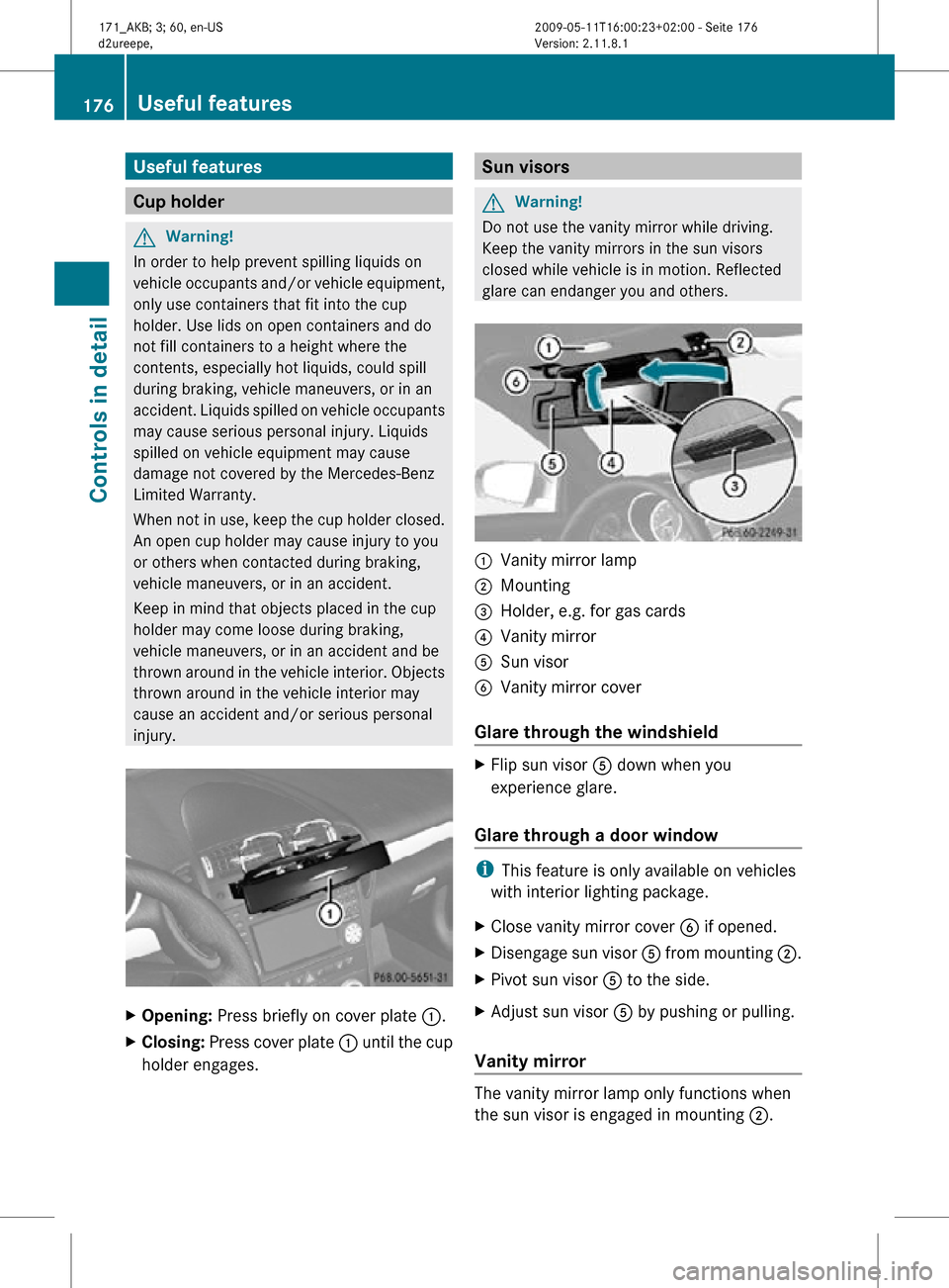 MERCEDES-BENZ SLK300 2011 R170 Owners Manual Useful features
Cup holder
G
Warning!
In order to help prevent spilling liquids on
vehicle occupants and/or vehicle equipment,
only use containers that fit into the cup
holder. Use lids on open contai MERCEDES-BENZ SLK300 2011 R170 Owners Manual Useful features
Cup holder
G
Warning!
In order to help prevent spilling liquids on
vehicle occupants and/or vehicle equipment,
only use containers that fit into the cup
holder. Use lids on open contai
