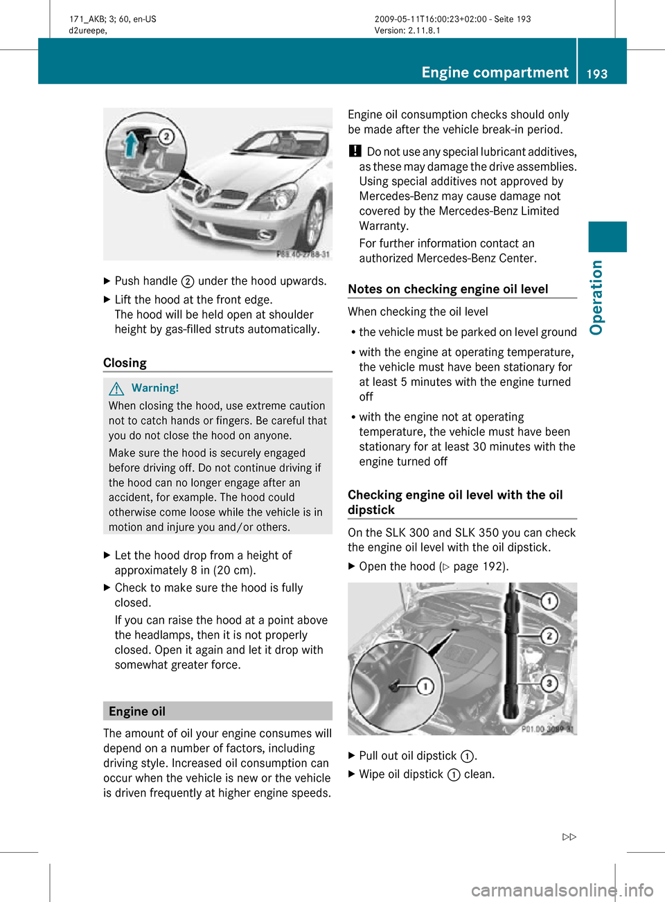 MERCEDES-BENZ SLK300 2011 R170 Owners Manual X
Push handle ; under the hood upwards.
X Lift the hood at the front edge.
The hood will be held open at shoulder
height by gas-filled struts automatically.
Closing G
Warning!
When closing the hood, MERCEDES-BENZ SLK300 2011 R170 Owners Manual X
Push handle ; under the hood upwards.
X Lift the hood at the front edge.
The hood will be held open at shoulder
height by gas-filled struts automatically.
Closing G
Warning!
When closing the hood,