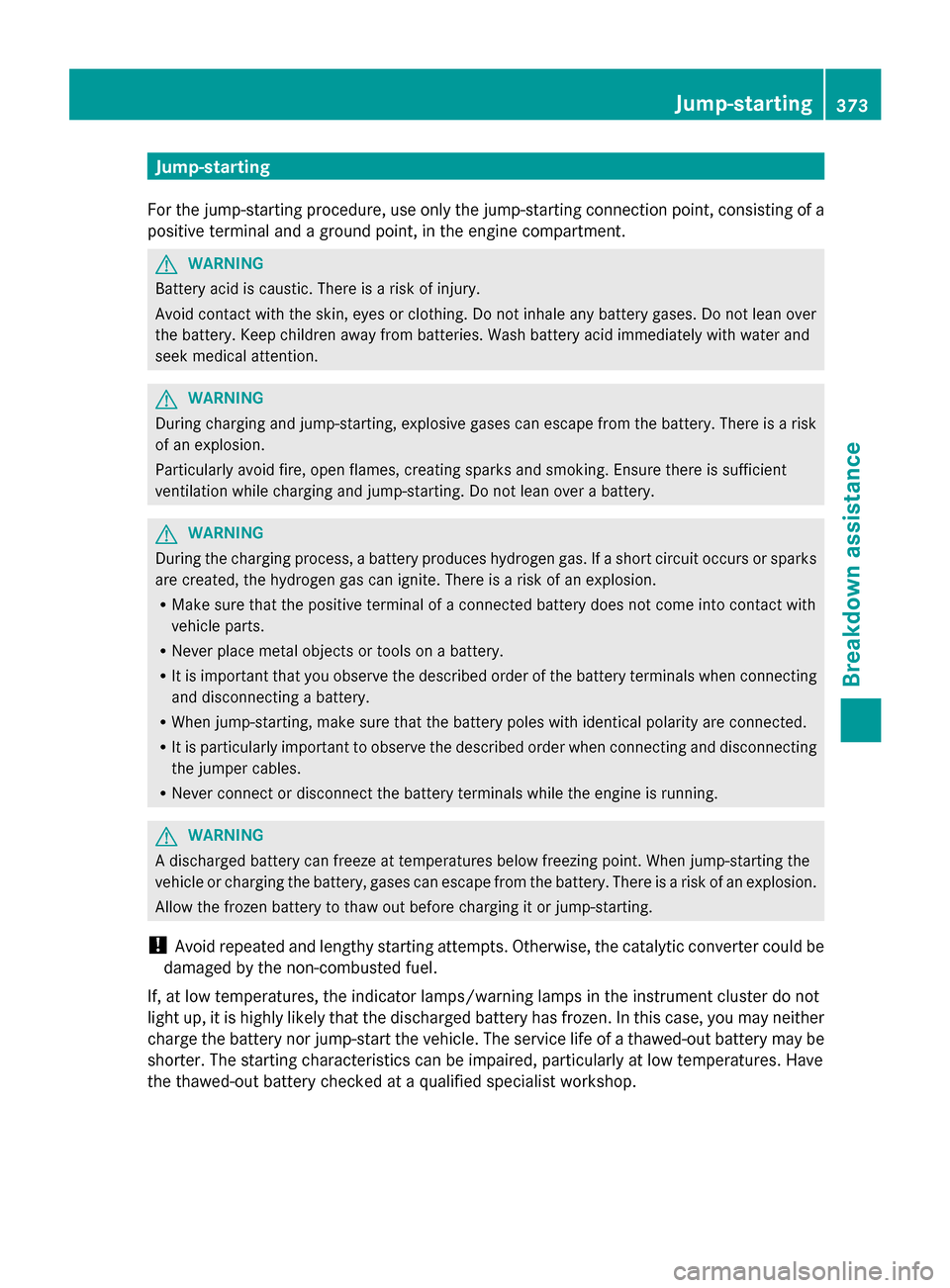 MERCEDES-BENZ S-Class 2014 W222 Owners Manual Jump-starting
For the jump-starting procedure, use only the jump-starting connection point, consisting of a
positive terminal and a ground point, in the engine compartment. G
WARNING
Battery acid is c