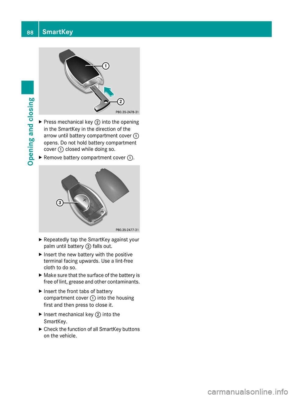 MERCEDES-BENZ S-Class 2014 W222 Owners Manual X
Press mechanical key 0044into the opening
in the SmartKey in the direction of the
arrow until battery compartment cover 0043
opens. Do not hold battery compartment
cover 0043closed while doing so.
X