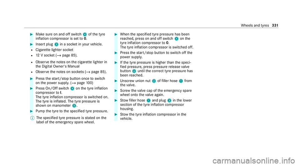 MERCEDES-BENZ AMG GT COUPE 2020 Owners Manual #
Make sure on and off switch 4ofthe tyre
inflation compressor is set to0. #
Insert plug 3in a soc ket in your vehicle.
R Cigar ette lighter soc ket
R 12V soc ket (/ page 85).
R Obse rveth e no tes on MERCEDES-BENZ AMG GT COUPE 2020 Owners Manual #
Make sure on and off switch 4ofthe tyre
inflation compressor is set to0. #
Insert plug 3in a soc ket in your vehicle.
R Cigar ette lighter soc ket
R 12V soc ket (/ page 85).
R Obse rveth e no tes on