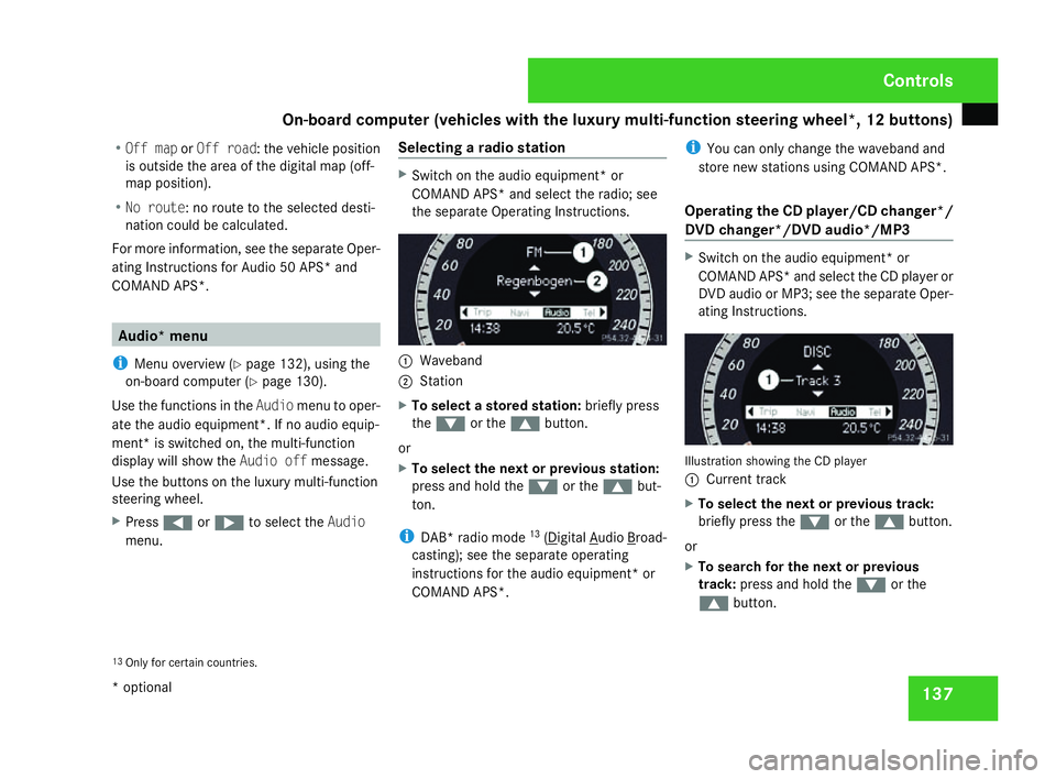 MERCEDES-BENZ C-CLASS ESTATE 2007  Owners Manual On-board computer (vehicles with the luxury multi-function steering wheel*, 12 buttons)
137
R
Off map orOff road : the vehicle position
is outside the area of the digital map (off-
map position).
R No
