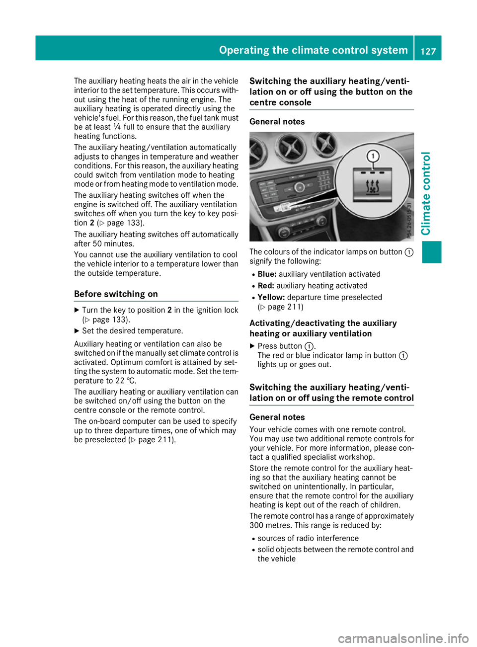 MERCEDES-BENZ CLA COUPE 2016 Owners Manual The auxiliary heating heats the air in the vehicle
interior to the set temperature. This occurs with- out using the heat of the running engine. The
auxiliary heating is operated directly using the
veh MERCEDES-BENZ CLA COUPE 2016 Owners Manual The auxiliary heating heats the air in the vehicle
interior to the set temperature. This occurs with- out using the heat of the running engine. The
auxiliary heating is operated directly using the
veh