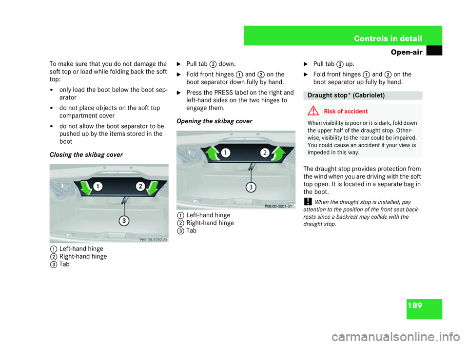 MERCEDES-BENZ CLK COUPE 2004  Owners Manual 189
Controls in detail
Open-air
To make sure that you donot dama ge the
soft top or load while folding back the soft
top:
�! only load the boot below the boot sep-
arator
�! do not place objects on th