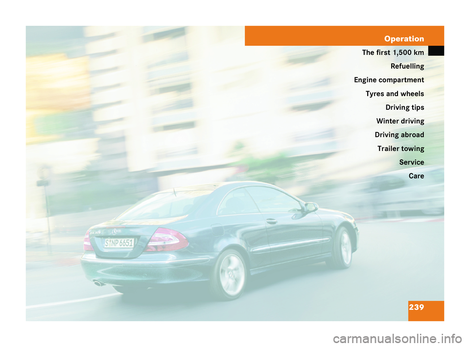 MERCEDES-BENZ CLK COUPE 2004  Owners Manual 239
Operation
The first 1,500 km
Refuelling
Engine compartment Tyres and wheels Driving tips
Winter driving
Driving abroad Trailer towing ServiceCare 209en_d2.boo Seite
239 Dienstag, 25. Mai 2004 7:26