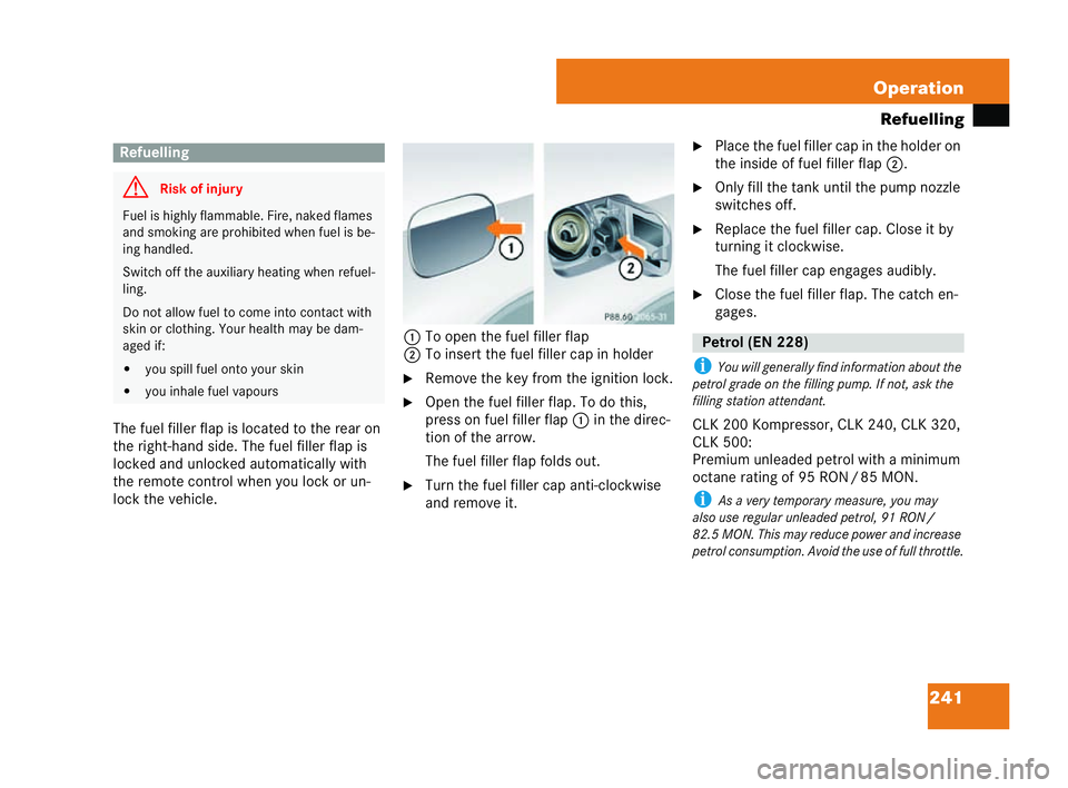 MERCEDES-BENZ CLK COUPE 2004  Owners Manual 241
Operation
Refuell ing
The fuel filler flap is located to the rear on
the right-hand side. The fuel filler flap is
locked and unlocked automatically with
the remote control when you lock or un-
loc