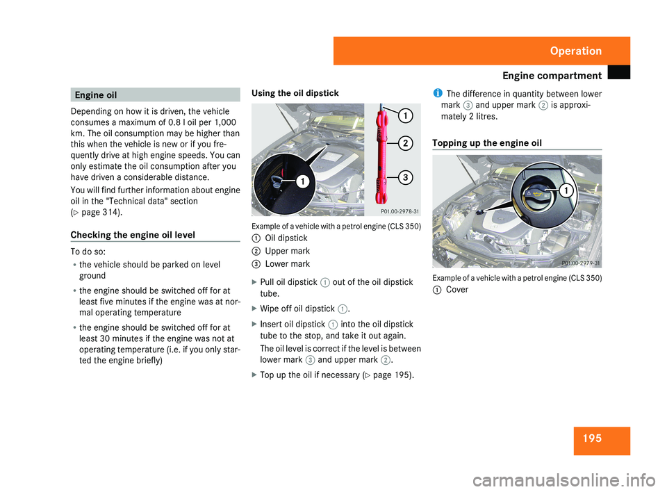 MERCEDES-BENZ CLS COUPE 2008 Owners Manual Engine compartment
195Engine oil
Depending on how it is driven, the vehicle
consumes a maximum of 0.8 l oil per 1,000
km. The oil consumption may be higher than
this when the vehicle is new or if you MERCEDES-BENZ CLS COUPE 2008 Owners Manual Engine compartment
195Engine oil
Depending on how it is driven, the vehicle
consumes a maximum of 0.8 l oil per 1,000
km. The oil consumption may be higher than
this when the vehicle is new or if you