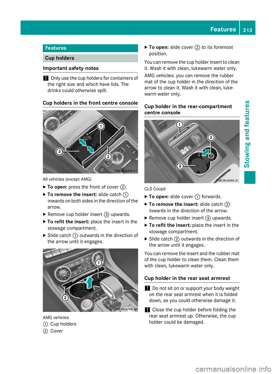 MERCEDES-BENZ CLS SHOOTING BRAKE 2014 Owners Manual Features
Cup holders
Important safety notes !
Only use the cup holders for containers of
the right size and which have lids. The
drinks could otherwise spill.
Cup holders in the front centre console A MERCEDES-BENZ CLS SHOOTING BRAKE 2014 Owners Manual Features
Cup holders
Important safety notes !
Only use the cup holders for containers of
the right size and which have lids. The
drinks could otherwise spill.
Cup holders in the front centre console A