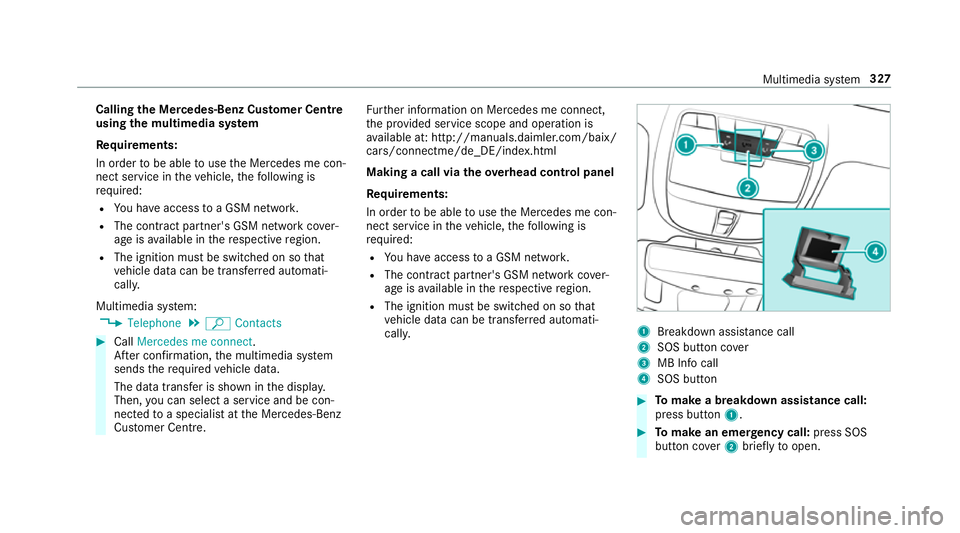 MERCEDES-BENZ E-CLASS ESTATE 2016 Owners Manual Calling
the Mercedes-Benz Cus tomer Centre
using the multimedia sy stem
Re quirements:
In order tobe able touse the Mercedes me con‐
nect service in theve hicle, thefo llowing is
re qu ired:
R You h MERCEDES-BENZ E-CLASS ESTATE 2016 Owners Manual Calling
the Mercedes-Benz Cus tomer Centre
using the multimedia sy stem
Re quirements:
In order tobe able touse the Mercedes me con‐
nect service in theve hicle, thefo llowing is
re qu ired:
R You h
