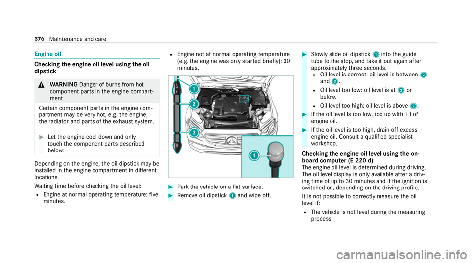 MERCEDES-BENZ E-CLASS ESTATE 2016  Owners Manual Engine oil
Checking
the engine oil le vel using the oil
dip stick &
WARNING Danger of bu rns from hot
component parts in the engine compart‐
ment
Cer tain component parts in the engine com‐
partme