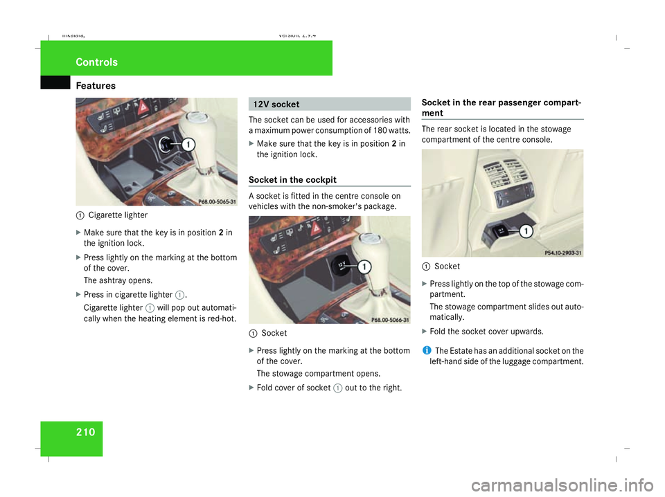 MERCEDES-BENZ E-CLASS ESTATE 2008  Owners Manual Features
2101
Cigarette lighter
X Make sure that the key is in position 2in
the ignition lock.
X Press lightly on the marking at the bottom
of the cover.
The ashtray opens.
X Press in cigarette lighte