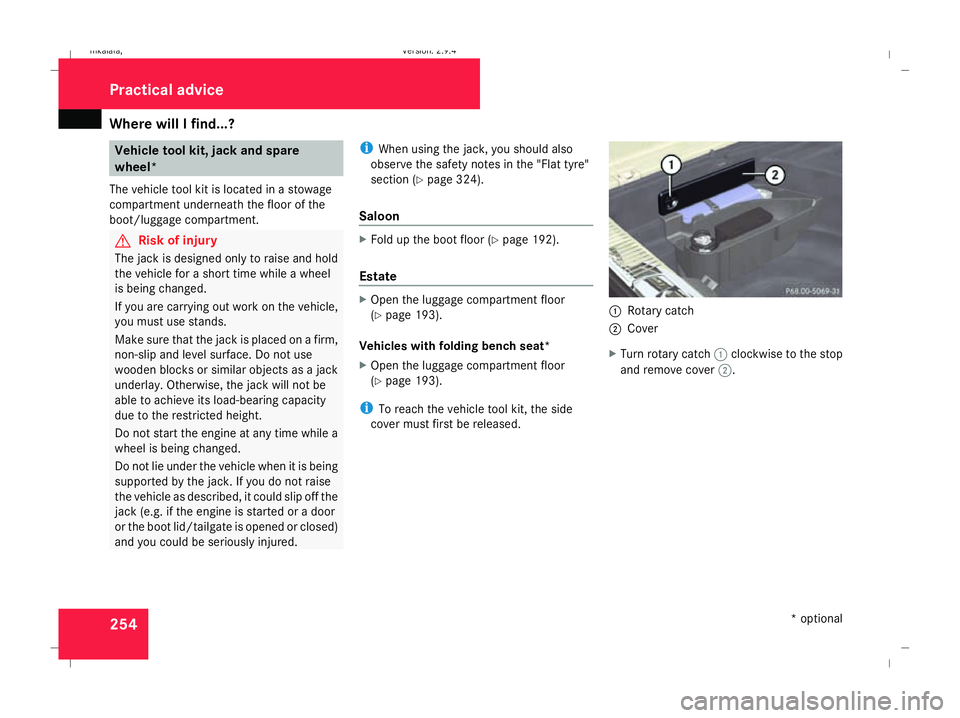MERCEDES-BENZ E-CLASS ESTATE 2008  Owners Manual Where will I find...?
254 Vehicle tool kit, jack and spare
wheel*
The vehicle tool kit is located in a stowage
compartment underneath the floor of the
boot/luggage compartment. G
Risk of injury
The ja