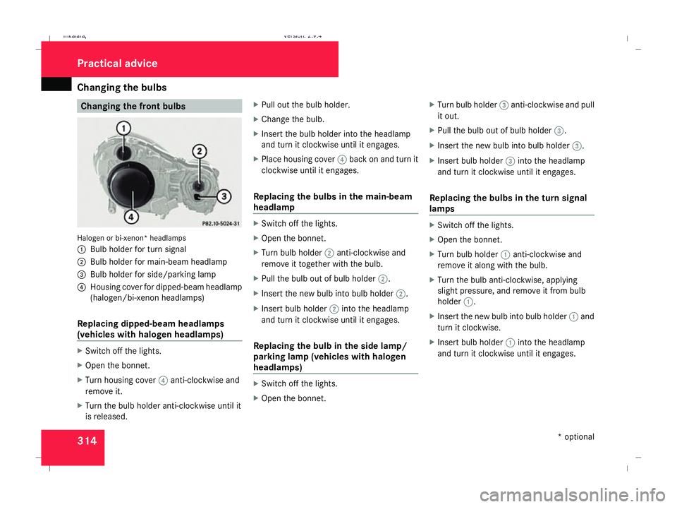 MERCEDES-BENZ E-CLASS ESTATE 2008 Owners Manual Changing the bulbs
314 Changing the front bulbs
Halogen or bi-xenon* headlamps
1
Bulb holder for turn signal
2 Bulb holder for main-beam headlamp
3 Bulb holder for side/parking lamp
4 Housing cover fo MERCEDES-BENZ E-CLASS ESTATE 2008 Owners Manual Changing the bulbs
314 Changing the front bulbs
Halogen or bi-xenon* headlamps
1
Bulb holder for turn signal
2 Bulb holder for main-beam headlamp
3 Bulb holder for side/parking lamp
4 Housing cover fo