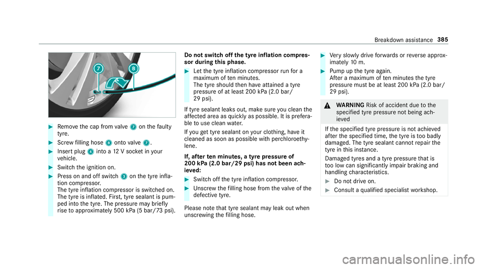 MERCEDES-BENZ E-CLASS SALOON 2016  Owners Manual #
Remo vethe cap from valve 7 onthefa ulty
tyre. #
Screw filling hose 8onto valve 7. #
Insert plug 4into a 12V soc ket in your
ve hicle. #
Switch the ignition on. #
Press on and off switch 3onthe tyre