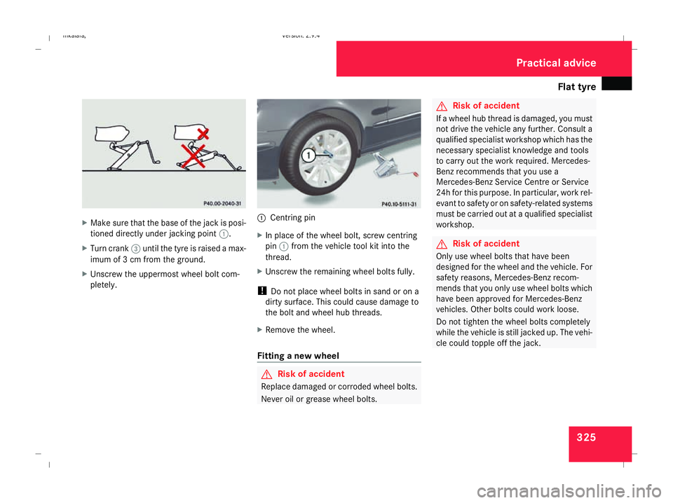 MERCEDES-BENZ E-CLASS SALOON 2008  Owners Manual Flat tyre
325X
Make sure that the base of the jack is posi-
tioned directly under jacking point 1.
X Turn crank 3until the tyre is raised a max-
imum of 3 cm from the ground.
X Unscrew the uppermost w