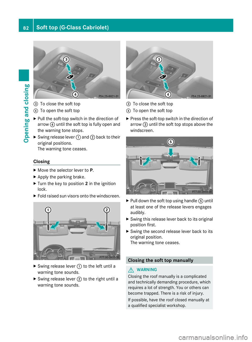 MERCEDES-BENZ G-CLASS SUV 2012  Owners Manual =
To close the soft top
? To open the soft top
X Pull the soft-top switch in the direction of
arrow ?until the soft top is fully open and
the warning tone stops.
X Swing release lever :and ;back to th