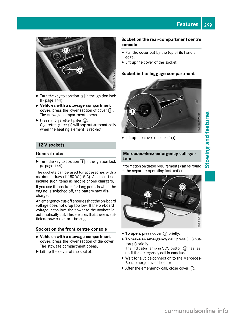 MERCEDES-BENZ GLA SUV 2017  Owners Manual X
Turn the key to position 2in the ignition lock
(Y page 144).
X Vehicles with a stowage compartment
cover: press the lower section of cover :.
The stowage compartment opens.
X Press in cigarette ligh