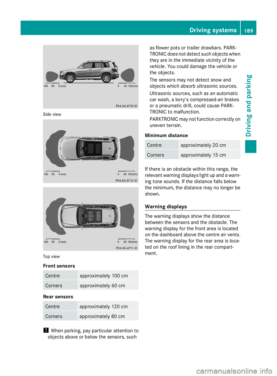 MERCEDES-BENZ GLK SUV 2012  Owners Manual Side view
Top view
Front sensors
Centre approximately 100 cm
Corners approximately 60 cm
Rear sensors
Centre approximately 120 cm
Corners approximately 80 cm
!
When parking, pay particular attention t